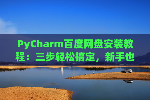 PyCharm百度网盘安装教程：三步轻松搞定，新手也能快速上手